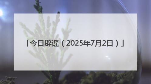 今日辟谣（2025年7月2日）
